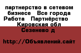 партнерство в сетевом бизнесе - Все города Работа » Партнёрство   . Кировская обл.,Сезенево д.